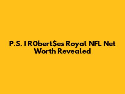 P.S. I R0bert$e's Royal NFL Net Worth Revealed